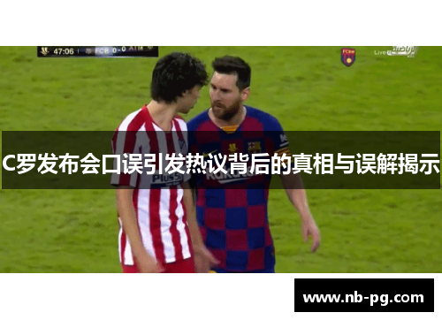 C罗发布会口误引发热议背后的真相与误解揭示