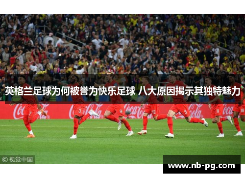 英格兰足球为何被誉为快乐足球 八大原因揭示其独特魅力