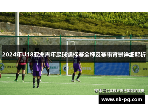 2024年U18亚洲青年足球锦标赛全称及赛事背景详细解析