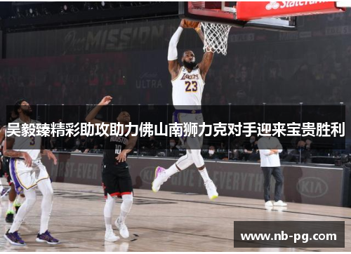 吴毅臻精彩助攻助力佛山南狮力克对手迎来宝贵胜利