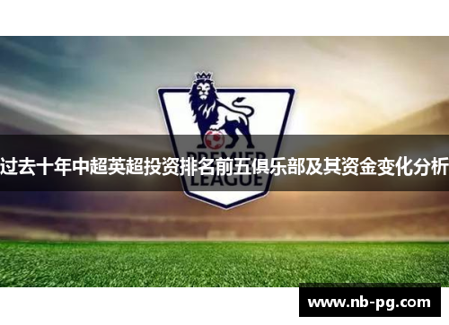 过去十年中超英超投资排名前五俱乐部及其资金变化分析