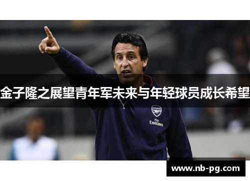 金子隆之展望青年军未来与年轻球员成长希望