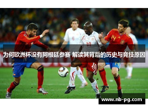 为何欧洲杯没有阿根廷参赛 解读其背后的历史与竞技原因
