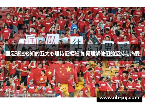 国足球迷必知的五大心理特征揭秘 如何理解他们的坚持与热爱