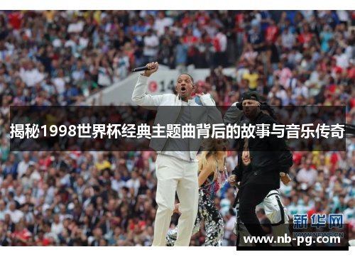 揭秘1998世界杯经典主题曲背后的故事与音乐传奇