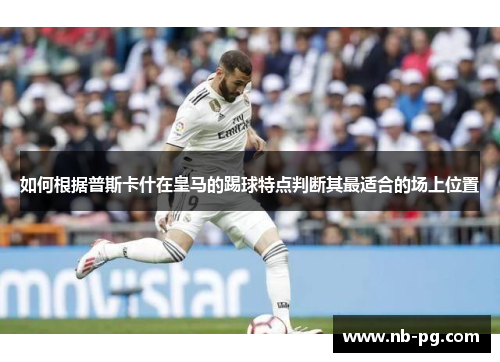如何根据普斯卡什在皇马的踢球特点判断其最适合的场上位置