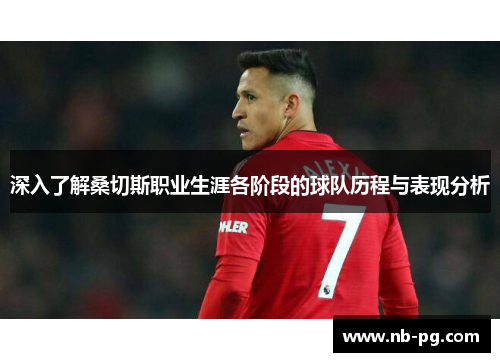 深入了解桑切斯职业生涯各阶段的球队历程与表现分析