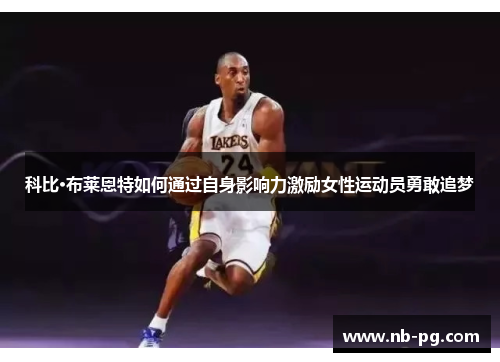 科比·布莱恩特如何通过自身影响力激励女性运动员勇敢追梦