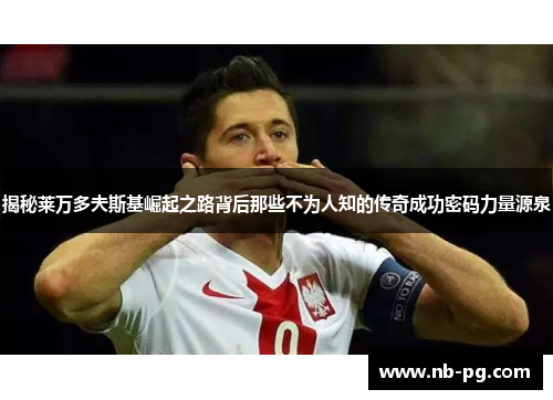 揭秘莱万多夫斯基崛起之路背后那些不为人知的传奇成功密码力量源泉