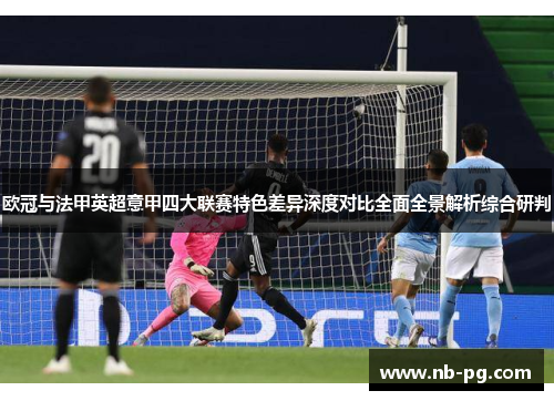 欧冠与法甲英超意甲四大联赛特色差异深度对比全面全景解析综合研判