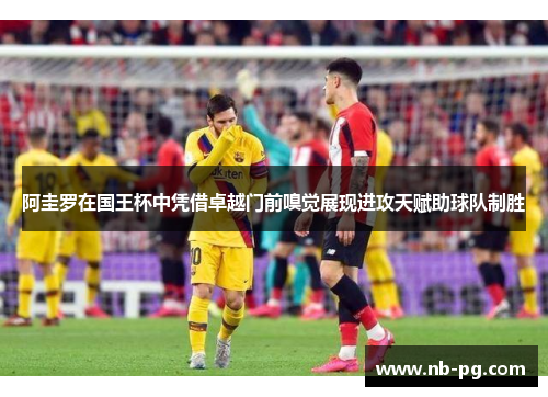阿圭罗在国王杯中凭借卓越门前嗅觉展现进攻天赋助球队制胜