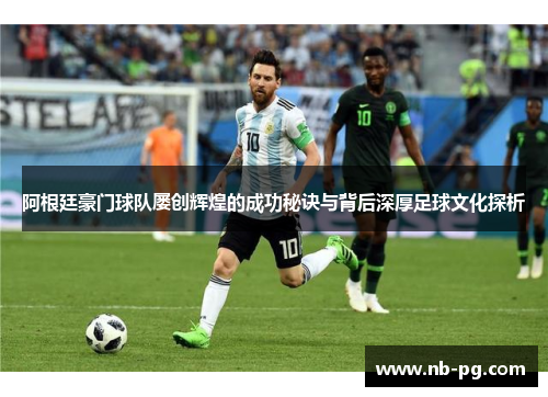 阿根廷豪门球队屡创辉煌的成功秘诀与背后深厚足球文化探析