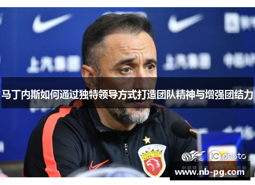 马丁内斯如何通过独特领导方式打造团队精神与增强团结力