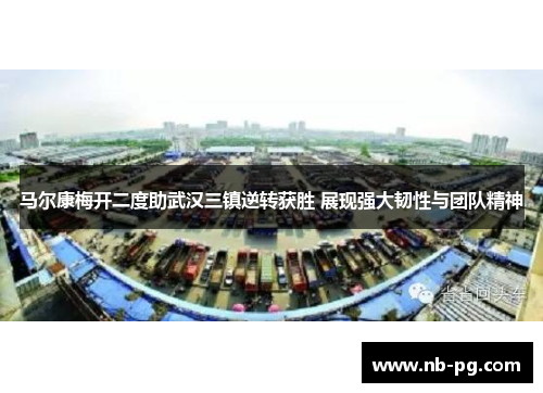 马尔康梅开二度助武汉三镇逆转获胜 展现强大韧性与团队精神