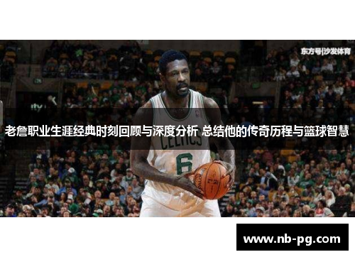 老詹职业生涯经典时刻回顾与深度分析 总结他的传奇历程与篮球智慧