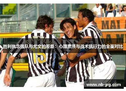 胜利执念强队与尤文的差距：心理素质与战术执行力的全面对比