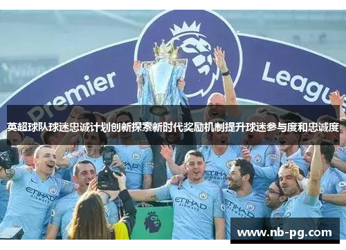 英超球队球迷忠诚计划创新探索新时代奖励机制提升球迷参与度和忠诚度