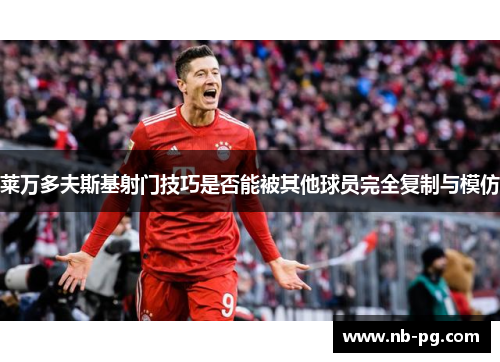 莱万多夫斯基射门技巧是否能被其他球员完全复制与模仿