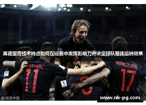 莫德里奇技术特点如何在比赛中发挥影响力并决定球队整体运转效果
