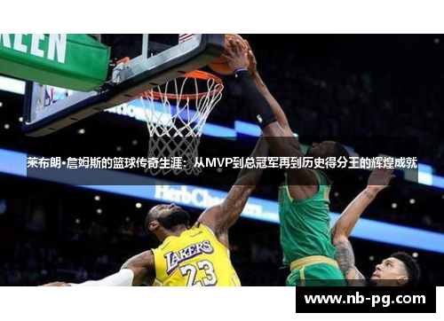 莱布朗·詹姆斯的篮球传奇生涯：从MVP到总冠军再到历史得分王的辉煌成就