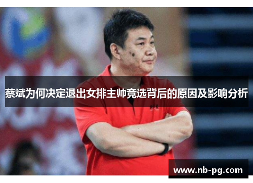 蔡斌为何决定退出女排主帅竞选背后的原因及影响分析