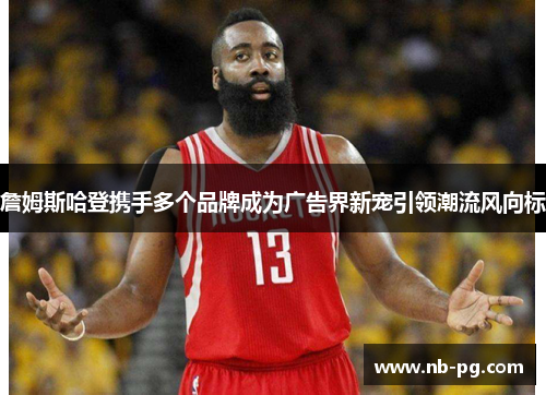 詹姆斯哈登携手多个品牌成为广告界新宠引领潮流风向标