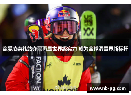 谷爱凌崇礼站夺冠再显世界级实力 成为全球滑雪界新标杆