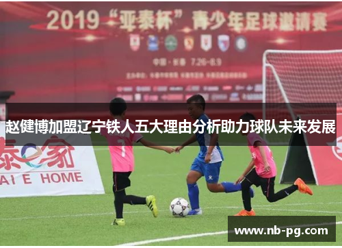 赵健博加盟辽宁铁人五大理由分析助力球队未来发展