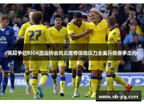 英超争冠BIG6激战转会风云席卷保级压力全面升级赛季走向