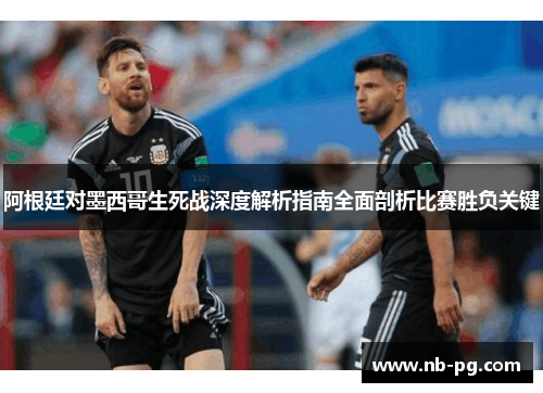 阿根廷对墨西哥生死战深度解析指南全面剖析比赛胜负关键