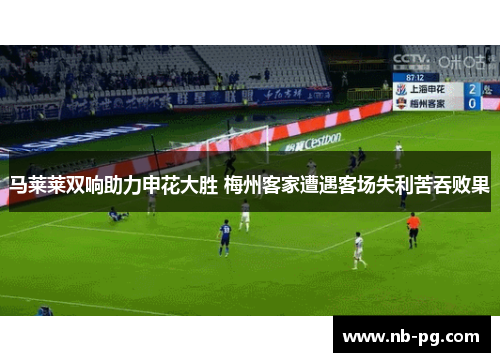 马莱莱双响助力申花大胜 梅州客家遭遇客场失利苦吞败果