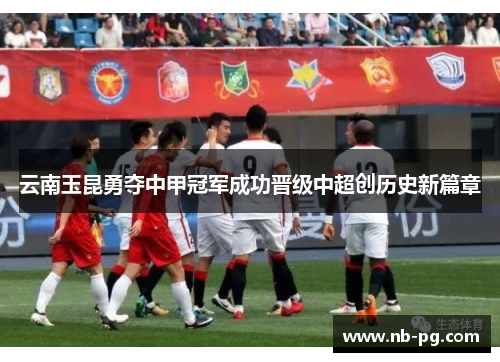云南玉昆勇夺中甲冠军成功晋级中超创历史新篇章
