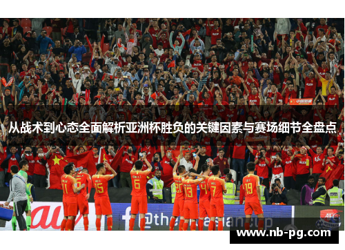 从战术到心态全面解析亚洲杯胜负的关键因素与赛场细节全盘点